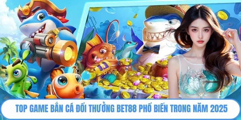 Top game bắn cá đổi thưởng bet88 phổ biến trong năm 2025